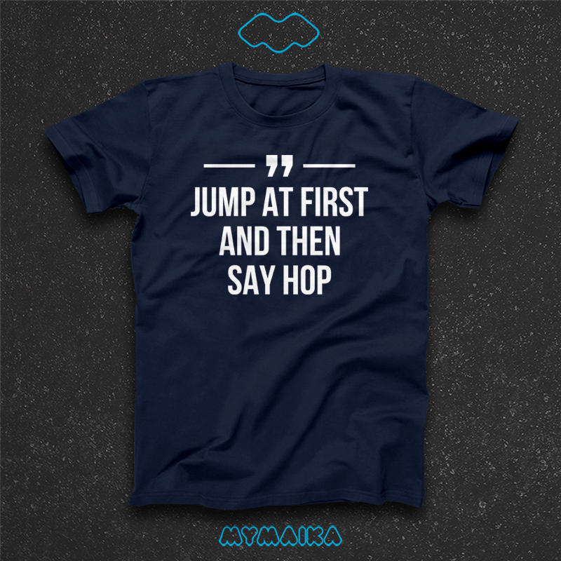 JUMP AT FIRST AND THEN SAY HOP