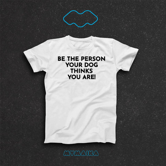 BE THE PERSON YOUR DOG THINKS YOU ARE